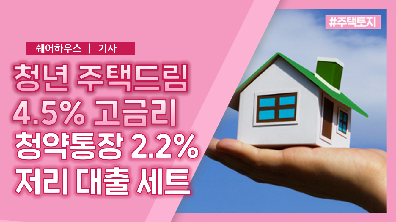 청년 주택드림 4.5% 고금리 청약통장, 2.2% 저리 대출 세트로 청년 내집 마련 지원한다